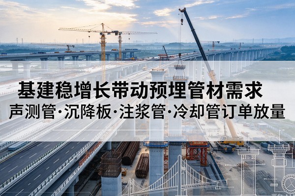 三原基建稳增长带动预埋监测管材需求，声测管、沉降板、注浆管订单持续放量