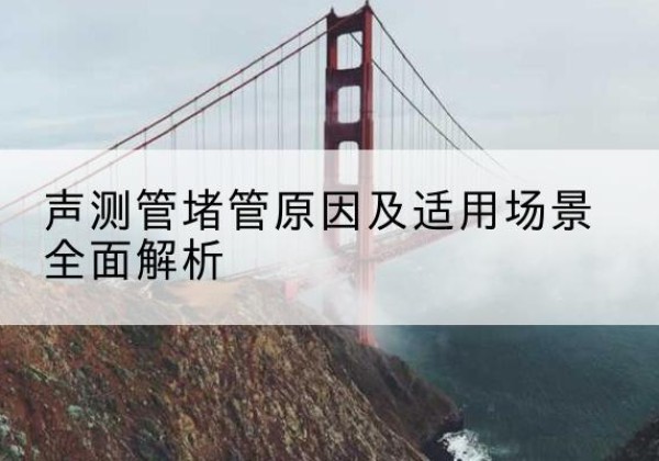 三原声测管堵管的主要原因有哪些？-声测管堵管原因及适用场景全面解析