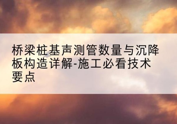 三原桩基需要预埋几根声测管？-桥梁桩基声测管数量与沉降板构造详解-施工必看技术要点