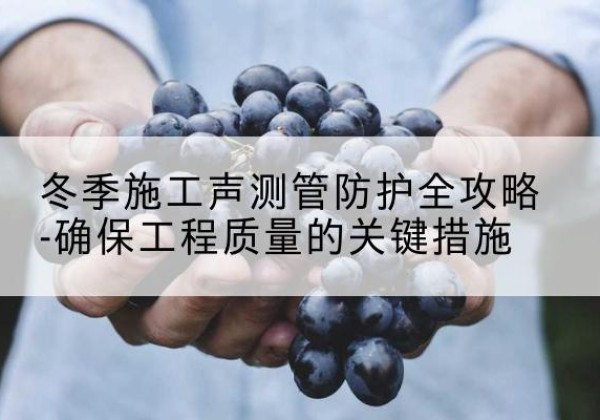 三原冬季施工声测管有哪些防护要点？-冬季施工声测管防护全攻略-确保工程质量的关键措施